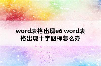 word表格出现e6 word表格出现十字图标怎么办